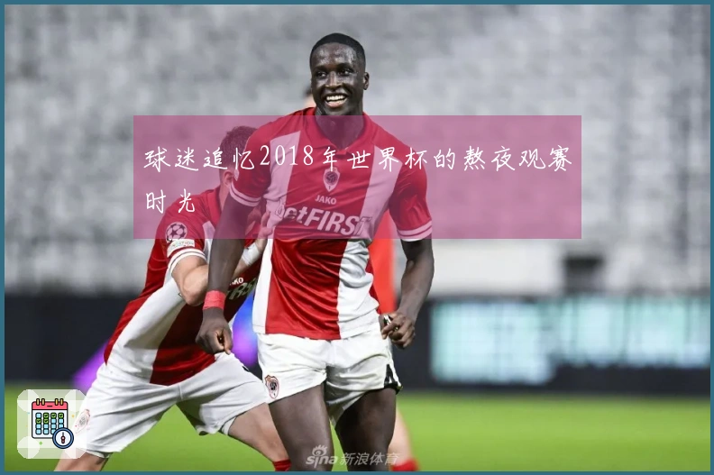 球迷追忆2018年世界杯的熬夜观赛时光