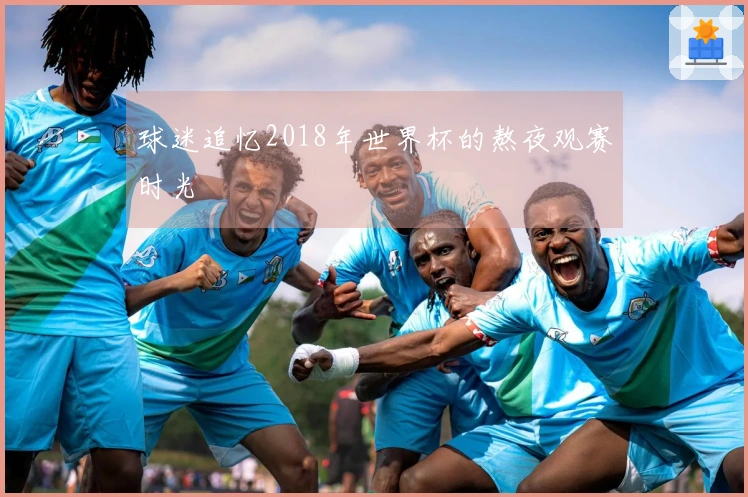 球迷追忆2018年世界杯的熬夜观赛时光