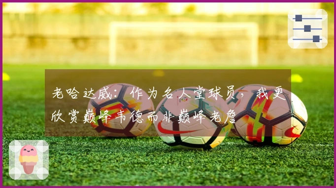 老哈达威：作为名人堂球员，我更欣赏巅峰韦德而非巅峰老詹