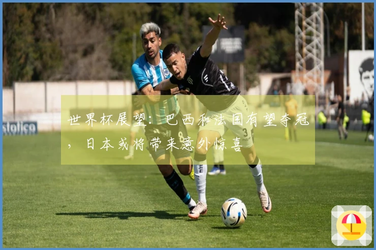 世界杯展望：巴西和法国有望夺冠，日本或将带来意外惊喜